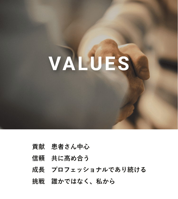 VALUES  貢献　患者さん中心 信頼　共に高め合う 成長　プロフェッショナルであり続ける 挑戦　誰かではなく、私から